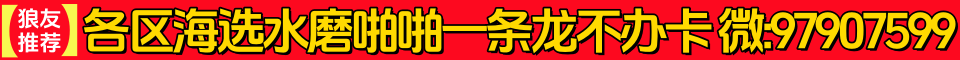 【狼友推荐】各区海选水磨啪啪一条龙不办卡 微:97907599