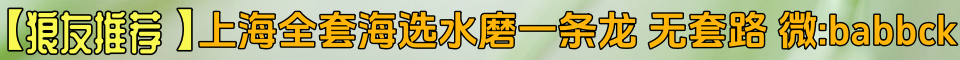 【狼友推荐】上海全套海选水磨一条龙，无套路。微：97907599